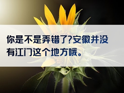 你是不是弄错了？安徽并没有江门这个地方哦。