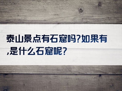 泰山景点有石窟吗？如果有，是什么石窟呢？