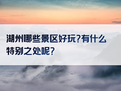 湖州哪些景区好玩？有什么特别之处呢？