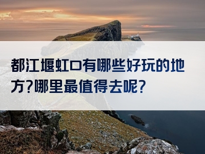 都江堰虹口有哪些好玩的地方？哪里最值得去呢？