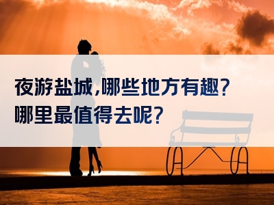 夜游盐城，哪些地方有趣？哪里最值得去呢？