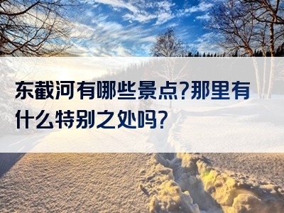 东截河有哪些景点？那里有什么特别之处吗？