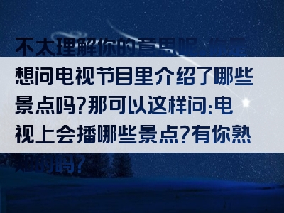 不太理解你的意思呢。你是想问电视节目里介绍了哪些景点吗？那可以这样问：电视上会播哪些景点？有你熟知的吗？