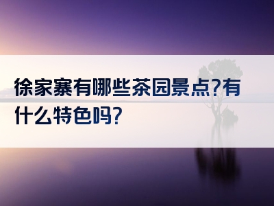 徐家寨有哪些茶园景点？有什么特色吗？