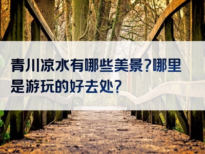 青川凉水有哪些美景？哪里是游玩的好去处？