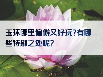 玉环哪里偏僻又好玩？有哪些特别之处呢？