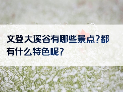 文登大溪谷有哪些景点？都有什么特色呢？