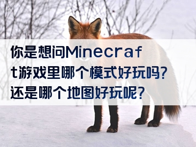 你是想问Minecraft游戏里哪个模式好玩吗？还是哪个地图好玩呢？