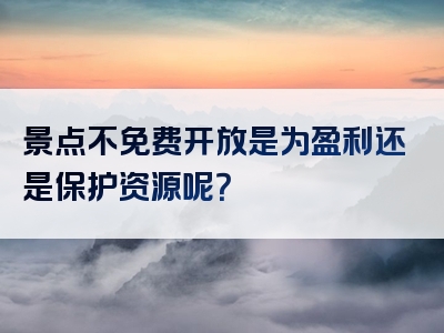 景点不免费开放是为盈利还是保护资源呢？