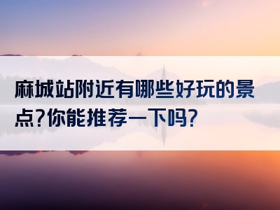 麻城站附近有哪些好玩的景点？你能推荐一下吗？