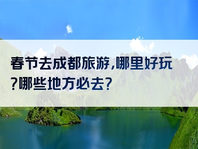 春节去成都旅游，哪里好玩？哪些地方必去？