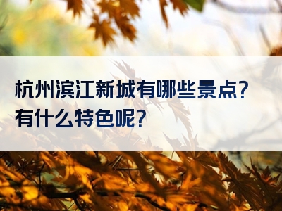 杭州滨江新城有哪些景点？有什么特色呢？