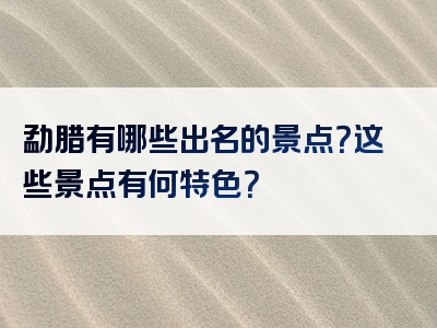 勐腊有哪些出名的景点？这些景点有何特色？