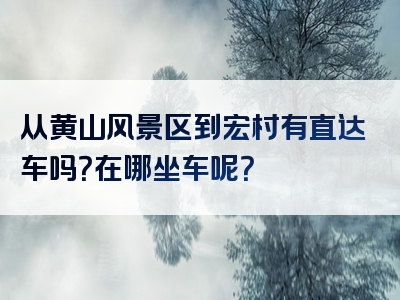 从黄山风景区到宏村有直达车吗？在哪坐车呢？