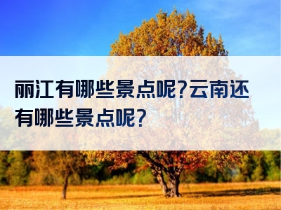 丽江有哪些景点呢？云南还有哪些景点呢？