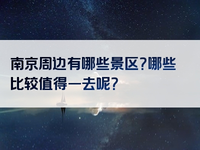 南京周边有哪些景区？哪些比较值得一去呢？