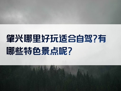 肇兴哪里好玩适合自驾？有哪些特色景点呢？