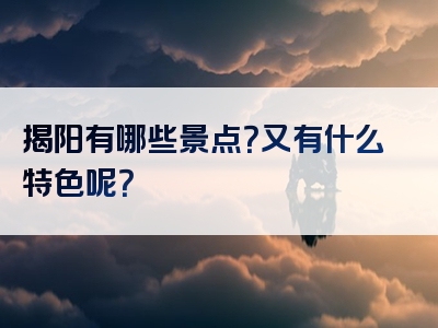 揭阳有哪些景点？又有什么特色呢？