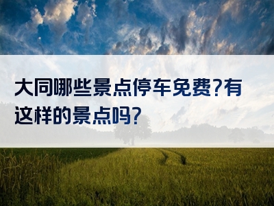 大同哪些景点停车免费？有这样的景点吗？