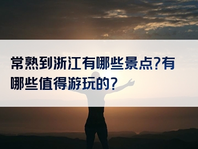 常熟到浙江有哪些景点？有哪些值得游玩的？