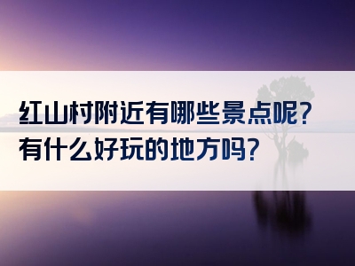 红山村附近有哪些景点呢？有什么好玩的地方吗？