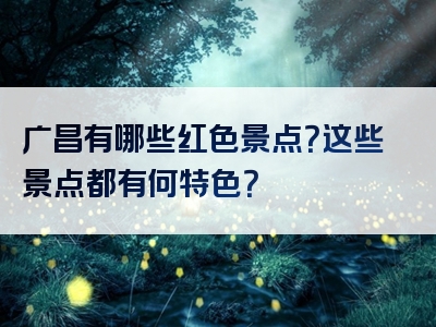 广昌有哪些红色景点？这些景点都有何特色？