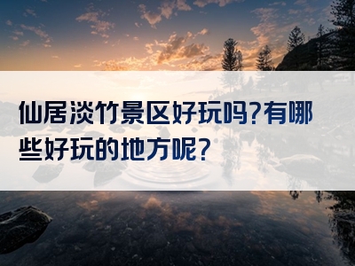 仙居淡竹景区好玩吗？有哪些好玩的地方呢？