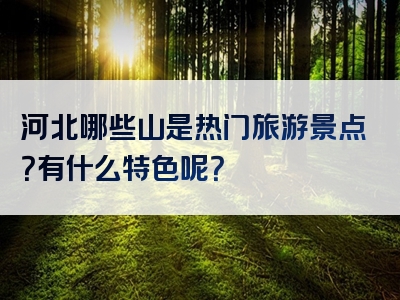 河北哪些山是热门旅游景点？有什么特色呢？