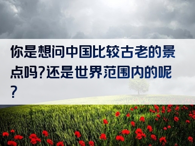 你是想问中国比较古老的景点吗？还是世界范围内的呢？