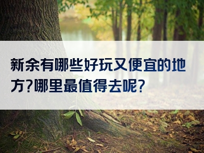 新余有哪些好玩又便宜的地方？哪里最值得去呢？