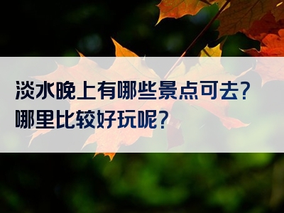 淡水晚上有哪些景点可去？哪里比较好玩呢？