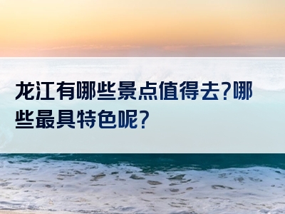 龙江有哪些景点值得去？哪些最具特色呢？