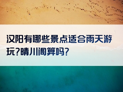 汉阳有哪些景点适合雨天游玩？晴川阁算吗？