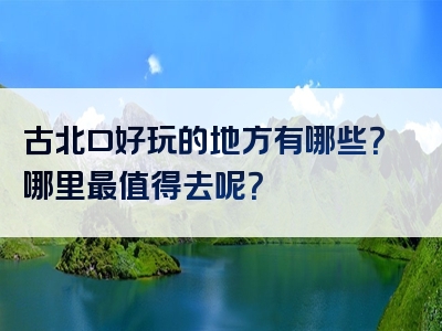 古北口好玩的地方有哪些？哪里最值得去呢？