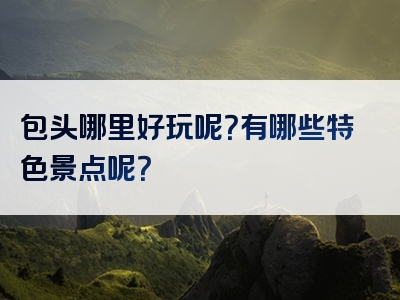 包头哪里好玩呢？有哪些特色景点呢？