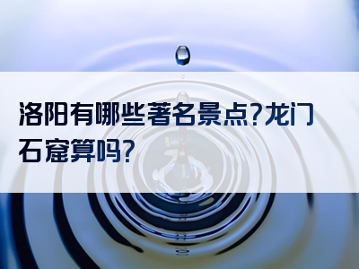 洛阳有哪些著名景点？龙门石窟算吗？