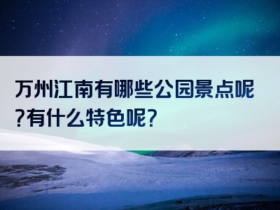 万州江南有哪些公园景点呢？有什么特色呢？