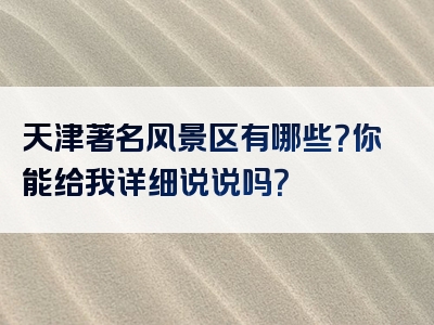 天津著名风景区有哪些？你能给我详细说说吗？