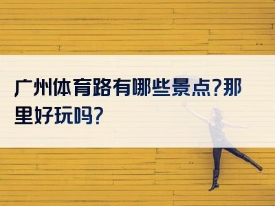 广州体育路有哪些景点？那里好玩吗？