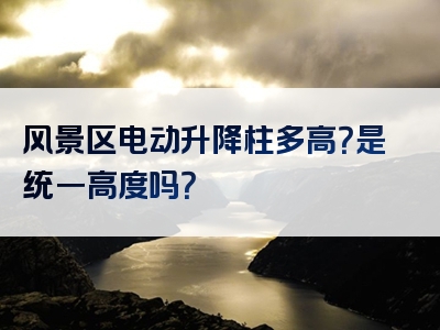 风景区电动升降柱多高？是统一高度吗？