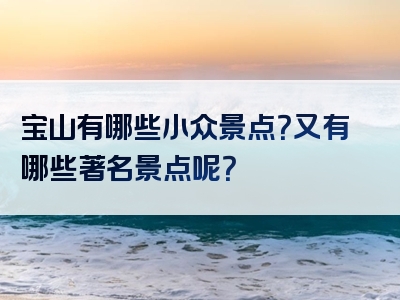 宝山有哪些小众景点？又有哪些著名景点呢？