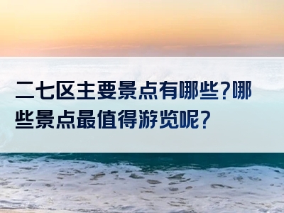 二七区主要景点有哪些？哪些景点最值得游览呢？