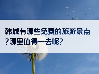 韩城有哪些免费的旅游景点？哪里值得一去呢？