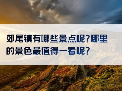 郊尾镇有哪些景点呢？哪里的景色最值得一看呢？