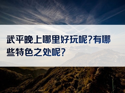 武平晚上哪里好玩呢？有哪些特色之处呢？