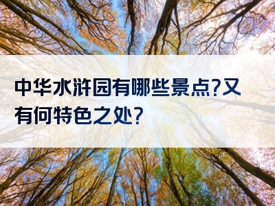 中华水浒园有哪些景点？又有何特色之处？