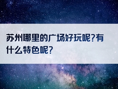 苏州哪里的广场好玩呢？有什么特色呢？