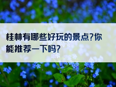 桂林有哪些好玩的景点？你能推荐一下吗？