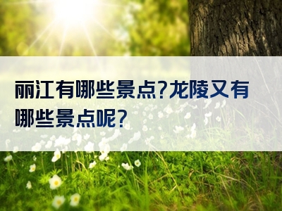 丽江有哪些景点？龙陵又有哪些景点呢？