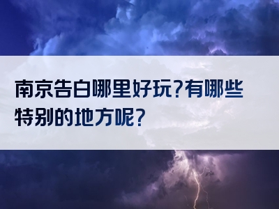 南京告白哪里好玩？有哪些特别的地方呢？